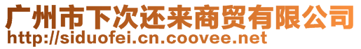 廣州市下次還來商貿(mào)有限公司