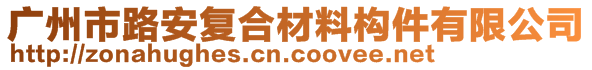 廣州市路安復(fù)合材料構(gòu)件有限公司