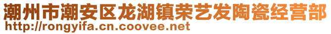 潮州市潮安區(qū)龍湖鎮(zhèn)榮藝發(fā)陶瓷經(jīng)營部