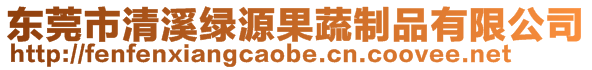 東莞市清溪綠源果蔬制品有限公司