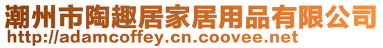 潮州市陶趣居家居用品有限公司