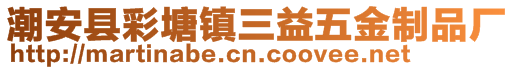 潮安縣彩塘鎮三益五金制品廠