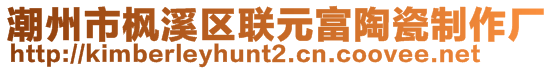 潮州市楓溪區(qū)聯(lián)元富陶瓷制作廠