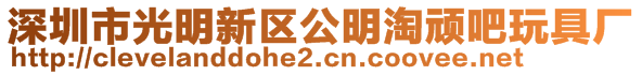 深圳市光明新區(qū)公明淘頑吧玩具廠