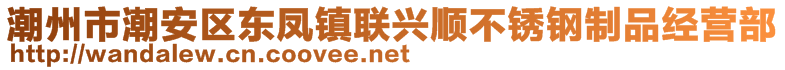 潮州市潮安區(qū)東鳳鎮(zhèn)聯(lián)興順不銹鋼制品經(jīng)營部