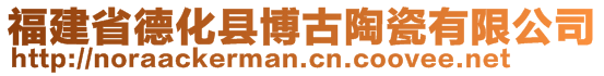 福建省德化县博古陶瓷有限公司