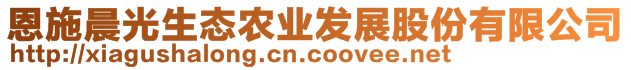 恩施晨光生態(tài)農(nóng)業(yè)發(fā)展股份有限公司