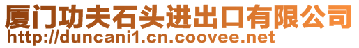 廈門功夫石頭進(jìn)出口有限公司