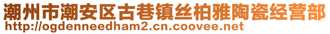 潮州市潮安區(qū)古巷鎮(zhèn)絲柏雅陶瓷經(jīng)營部