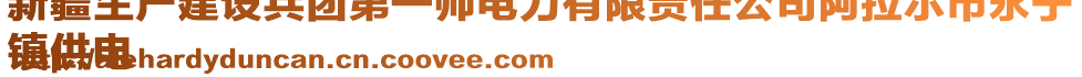 新疆生產(chǎn)建設(shè)兵團第一師電力有限責(zé)任公司阿拉爾市永寧
鎮(zhèn)供電