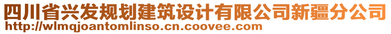 四川省興發(fā)規(guī)劃建筑設(shè)計(jì)有限公司新疆分公司