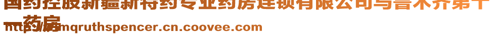 國藥控股新疆新特藥專業(yè)藥房連鎖有限公司烏魯木齊第十
一藥房