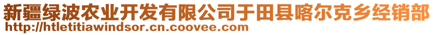 新疆綠波農(nóng)業(yè)開發(fā)有限公司于田縣喀爾克鄉(xiāng)經(jīng)銷部