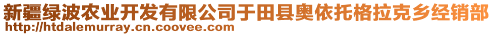 新疆綠波農(nóng)業(yè)開發(fā)有限公司于田縣奧依托格拉克鄉(xiāng)經(jīng)銷部