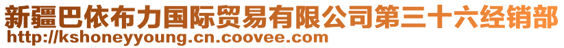 新疆巴依布力國際貿(mào)易有限公司第三十六經(jīng)銷部