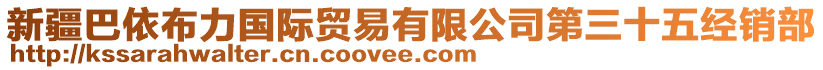 新疆巴依布力國際貿(mào)易有限公司第三十五經(jīng)銷部