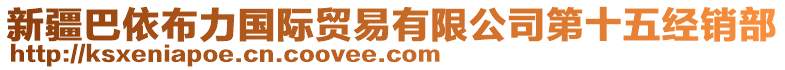 新疆巴依布力國(guó)際貿(mào)易有限公司第十五經(jīng)銷(xiāo)部