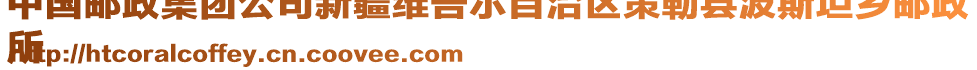 中國(guó)郵政集團(tuán)公司新疆維吾爾自治區(qū)策勒縣波斯坦鄉(xiāng)郵政
所