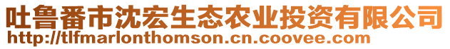 吐魯番市沈宏生態(tài)農(nóng)業(yè)投資有限公司