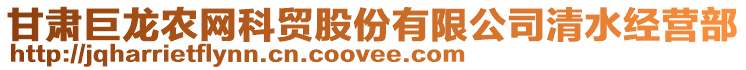 甘肅巨龍農(nóng)網(wǎng)科貿(mào)股份有限公司清水經(jīng)營部