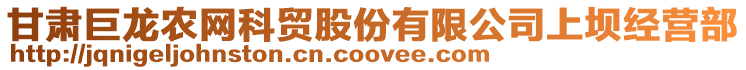 甘肅巨龍農(nóng)網(wǎng)科貿(mào)股份有限公司上壩經(jīng)營(yíng)部