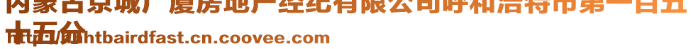 內(nèi)蒙古京城廣廈房地產(chǎn)經(jīng)紀(jì)有限公司呼和浩特市第一百五
十五分