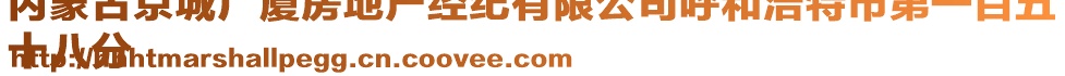 內(nèi)蒙古京城廣廈房地產(chǎn)經(jīng)紀(jì)有限公司呼和浩特市第一百五
十八分