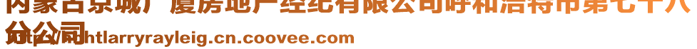 內(nèi)蒙古京城廣廈房地產(chǎn)經(jīng)紀(jì)有限公司呼和浩特市第七十八
分公司