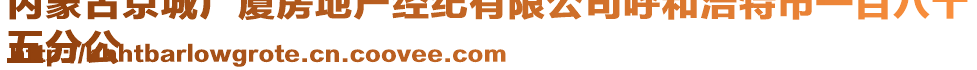 內(nèi)蒙古京城廣廈房地產(chǎn)經(jīng)紀(jì)有限公司呼和浩特市一百八十
五分公