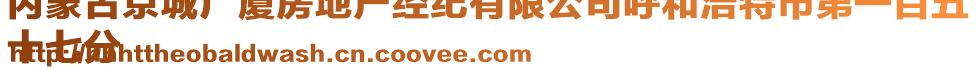 內(nèi)蒙古京城廣廈房地產(chǎn)經(jīng)紀(jì)有限公司呼和浩特市第一百五
十七分