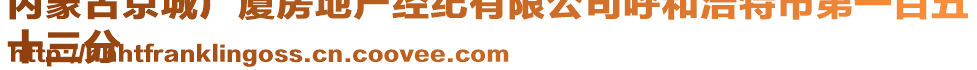 內(nèi)蒙古京城廣廈房地產(chǎn)經(jīng)紀(jì)有限公司呼和浩特市第一百五
十三分