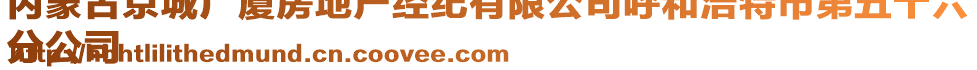 內(nèi)蒙古京城廣廈房地產(chǎn)經(jīng)紀(jì)有限公司呼和浩特市第五十六
分公司