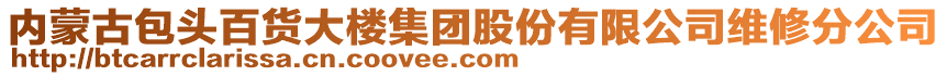 內(nèi)蒙古包頭百貨大樓集團(tuán)股份有限公司維修分公司