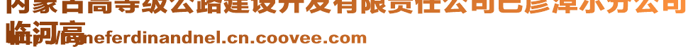 內(nèi)蒙古高等級(jí)公路建設(shè)開發(fā)有限責(zé)任公司巴彥淖爾分公司
臨河高