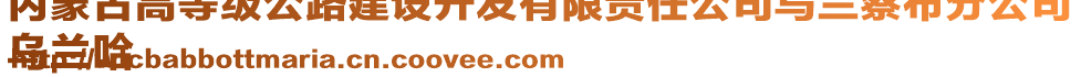 內(nèi)蒙古高等級公路建設(shè)開發(fā)有限責(zé)任公司烏蘭察布分公司
烏蘭哈