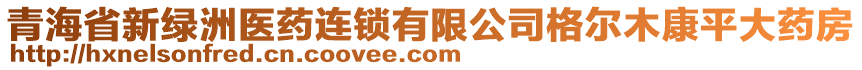 青海省新綠洲醫(yī)藥連鎖有限公司格爾木康平大藥房