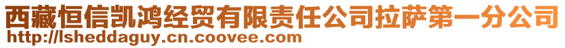 西藏恒信凱鴻經(jīng)貿(mào)有限責任公司拉薩第一分公司