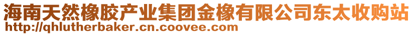 海南天然橡胶产业集团金橡有限公司东太收购站