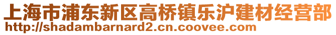 上海市浦東新區(qū)高橋鎮(zhèn)樂滬建材經(jīng)營部