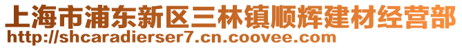 上海市浦東新區(qū)三林鎮(zhèn)順輝建材經營部