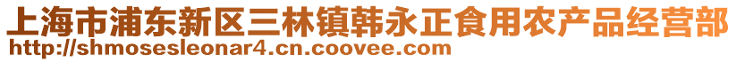 上海市浦東新區(qū)三林鎮(zhèn)韓永正食用農(nóng)產(chǎn)品經(jīng)營部