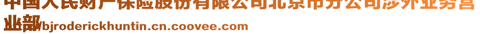 中國人民財產(chǎn)保險股份有限公司北京市分公司涉外業(yè)務(wù)營
業(yè)部