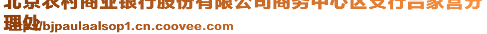 北京農(nóng)村商業(yè)銀行股份有限公司商務(wù)中心區(qū)支行呂家營(yíng)分
理處