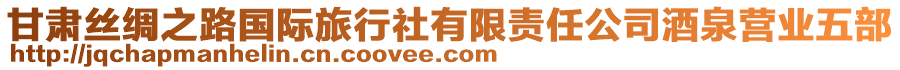 甘肅絲綢之路國(guó)際旅行社有限責(zé)任公司酒泉營(yíng)業(yè)五部