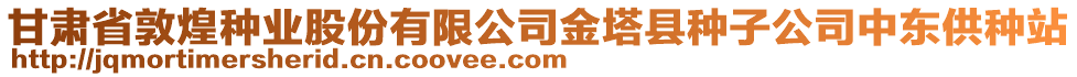 甘肅省敦煌種業(yè)股份有限公司金塔縣種子公司中東供種站