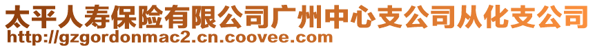 太平人壽保險(xiǎn)有限公司廣州中心支公司從化支公司