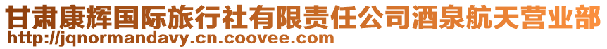 甘肅康輝國(guó)際旅行社有限責(zé)任公司酒泉航天營(yíng)業(yè)部