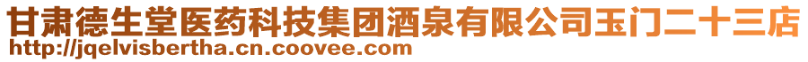 甘肅德生堂醫(yī)藥科技集團(tuán)酒泉有限公司玉門二十三店