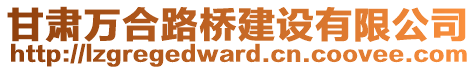 甘肅萬合路橋建設(shè)有限公司