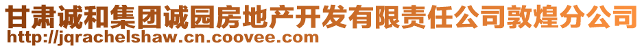 甘肅誠(chéng)和集團(tuán)誠(chéng)園房地產(chǎn)開發(fā)有限責(zé)任公司敦煌分公司